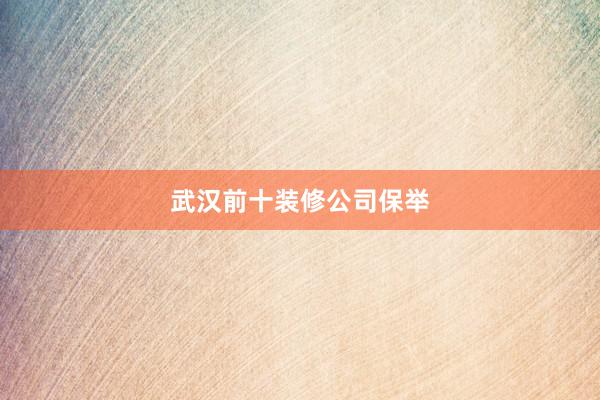 武汉前十装修公司保举