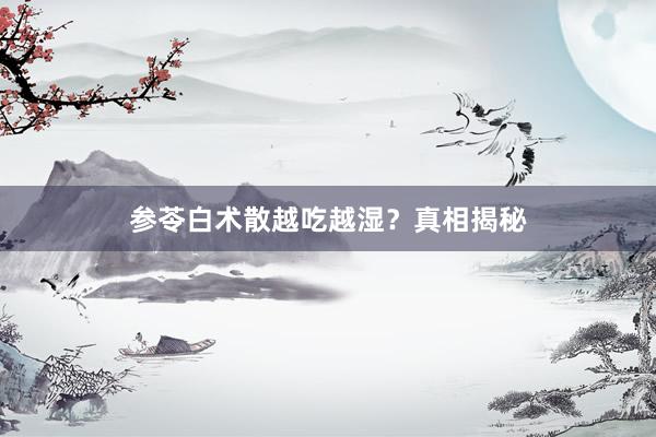 参苓白术散越吃越湿？真相揭秘
