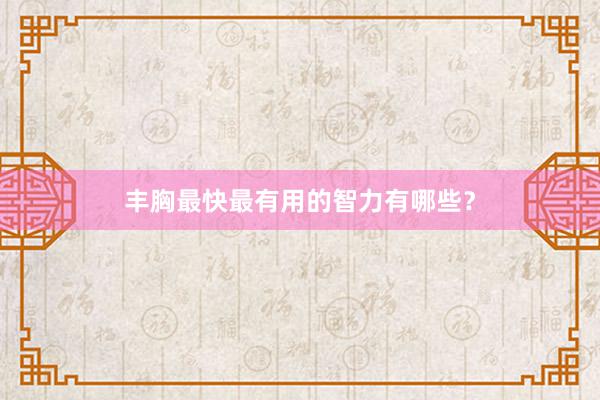 丰胸最快最有用的智力有哪些？