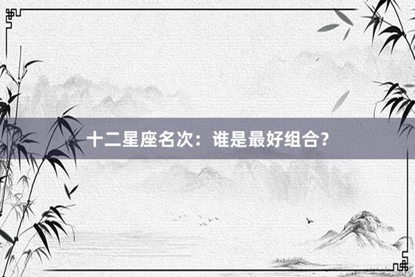十二星座名次：谁是最好组合？