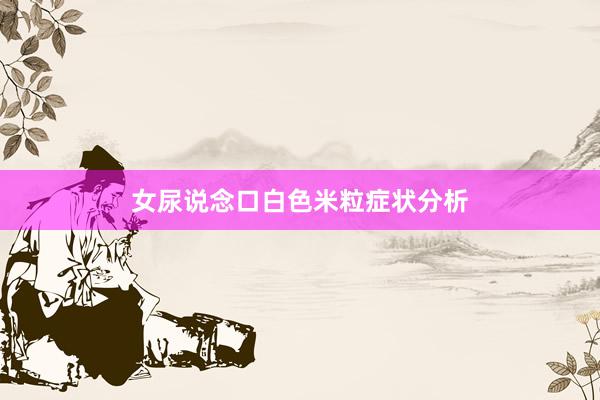女尿说念口白色米粒症状分析