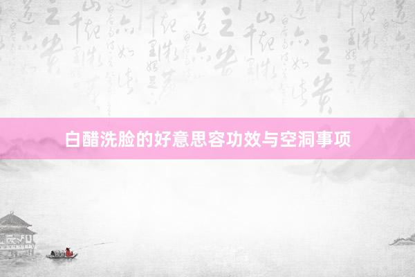 白醋洗脸的好意思容功效与空洞事项