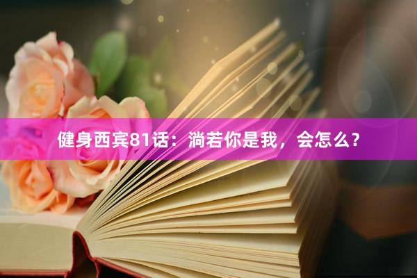 健身西宾81话：淌若你是我，会怎么？