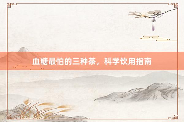 血糖最怕的三种茶，科学饮用指南