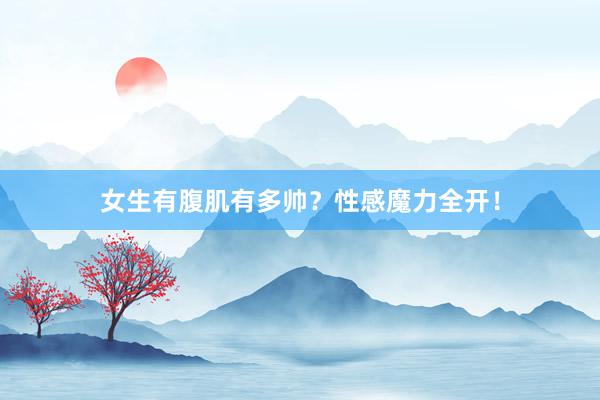 女生有腹肌有多帅?性感魔力全开!