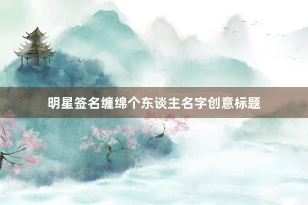 明星签名缠绵个东谈主名字创意标题