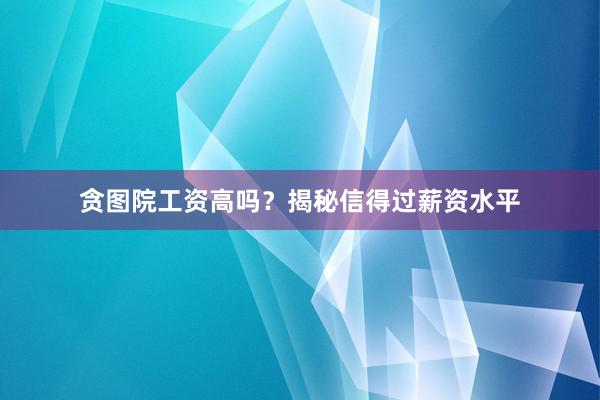 贪图院工资高吗？揭秘信得过薪资水平