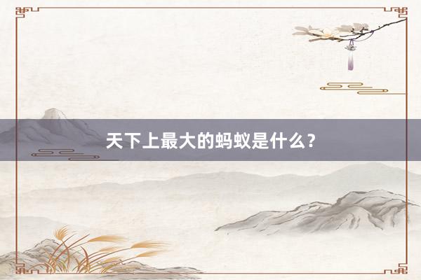 天下上最大的蚂蚁是什么？